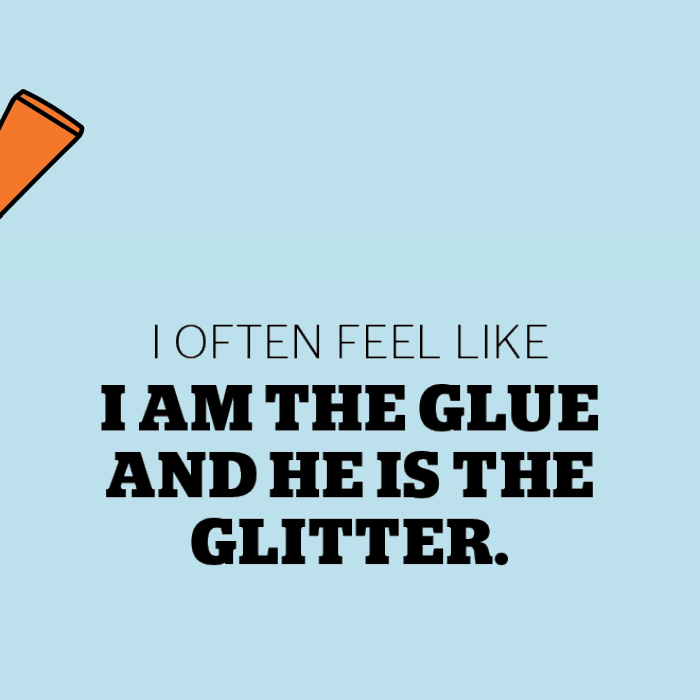 I'm the glue, he's the glitter