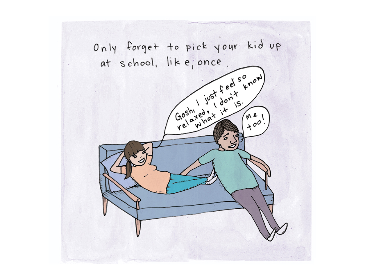 Ilustration of parents lounging on a couch. Text reads: Only forget to pick up your kid up at school, like, once. Speech bubbles read: Gosh, i just feel so relaxed I don't know what it is.