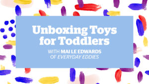 Unboxing Toys for Toddlers with Mai Le Edwards of Everyday Eddies